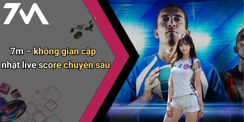 7m – không gian cập nhật live score chuyên sâu