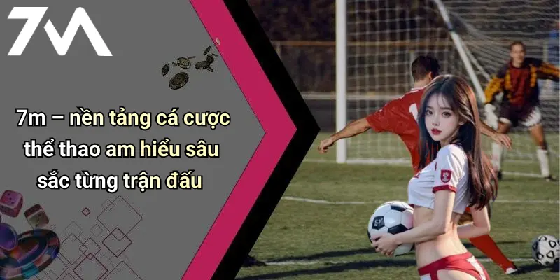 7m – nền tảng cá cược thể thao am hiểu sâu sắc từng trận đấu