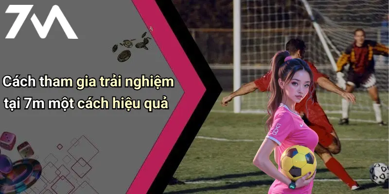 Cách tham gia trải nghiệm tại 7m một cách hiệu quả