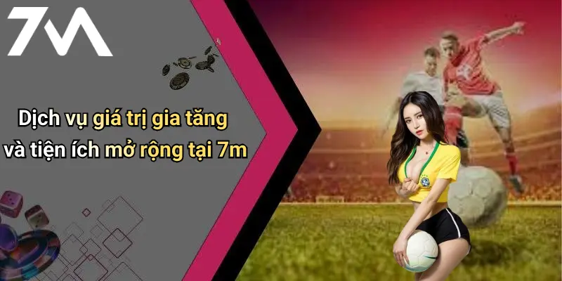 Dịch vụ giá trị gia tăng và tiện ích mở rộng tại 7m