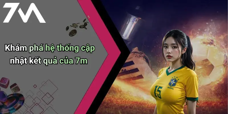 Khám phá hệ thống cập nhật kết quả của 7m