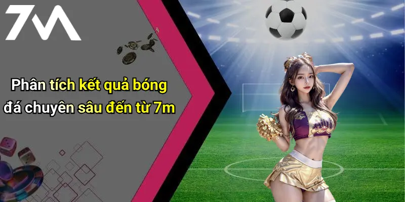 Phân tích kết quả bóng đá chuyên sâu đến từ 7m
